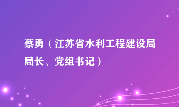 蔡勇（江苏省水利工程建设局局长、党组书记）