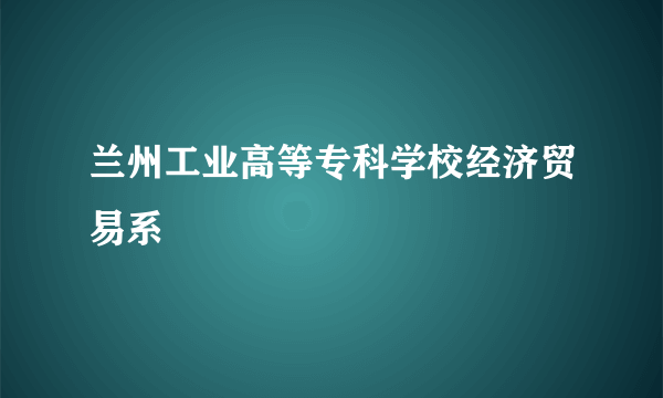 兰州工业高等专科学校经济贸易系