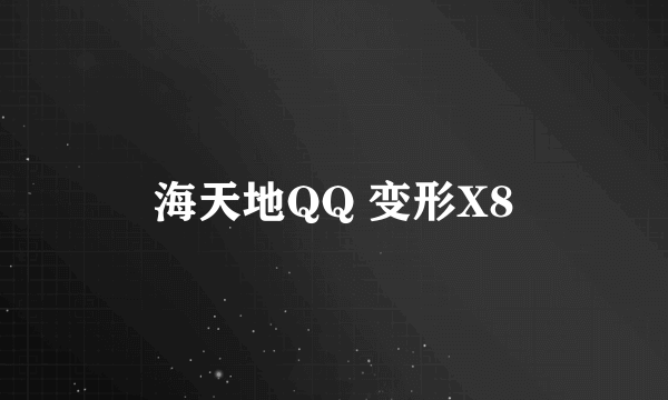 海天地QQ 变形X8