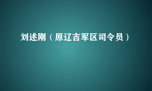 刘述刚（原辽吉军区司令员）