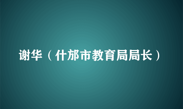 谢华（什邡市教育局局长）