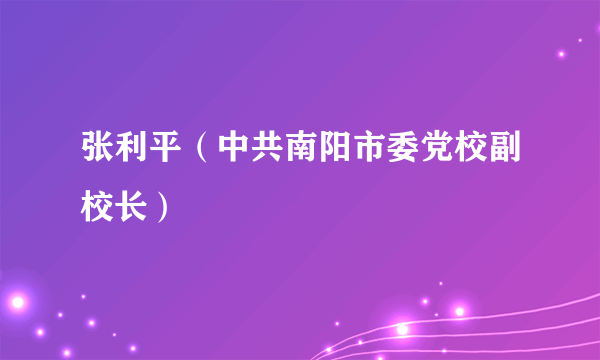 张利平（中共南阳市委党校副校长）