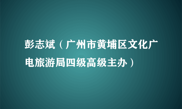 彭志斌（广州市黄埔区文化广电旅游局四级高级主办）